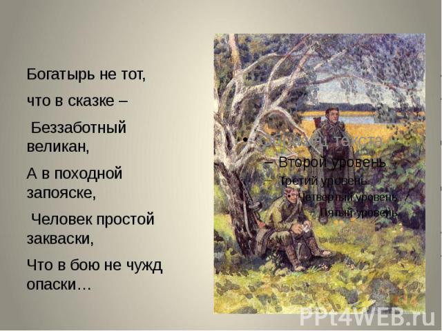 Богатырь не тот, Богатырь не тот, что в сказке – Беззаботный великан, А в походной запояске, Человек простой закваски, Что в бою не чужд опаски…