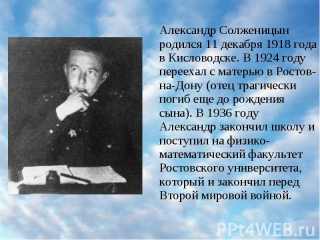 Александр Солженицын родился 11 декабря 1918 года в Кисловодске. В 1924 году переехал с матерью в Ростов-на-Дону (отец трагически погиб еще до рождения сына). В 1936 году Александр закончил школу и поступил на физико-математический факультет Ростовс…