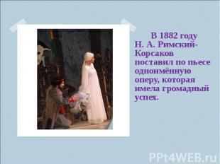В 1882 году Н.&nbsp;А.&nbsp;Римский-Корсаков поставил по пьесе одноимённую оперу