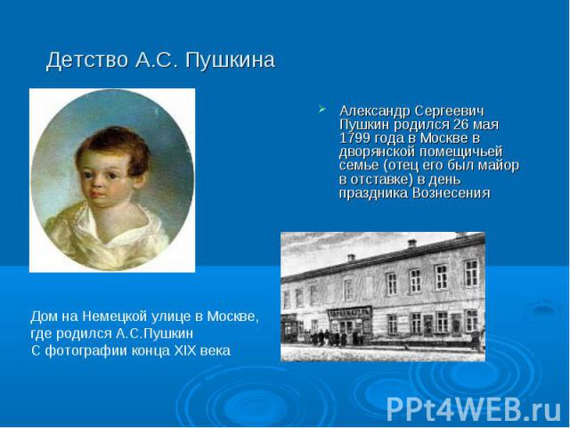 Детство А.С. Пушкина Александр Сергеевич Пушкин родился 26 мая 1799 года в Москве в дворянской помещичьей семье (отец его был майор в отставке) в день праздника Вознесения