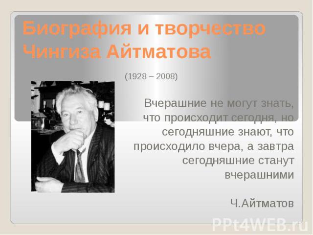 Биография и творчество Чингиза Айтматова (1928 – 2008) Вчерашние не могут знать, что происходит сегодня, но сегодняшние знают, что происходило вчера, а завтра сегодняшние станут вчерашними Ч.Айтматов