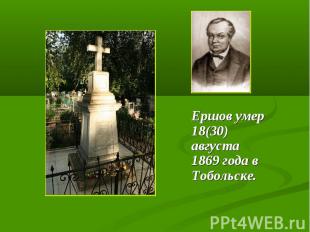 Ершов умер 18(30) августа 1869 года в Тобольске. Ершов умер 18(30) августа 1869