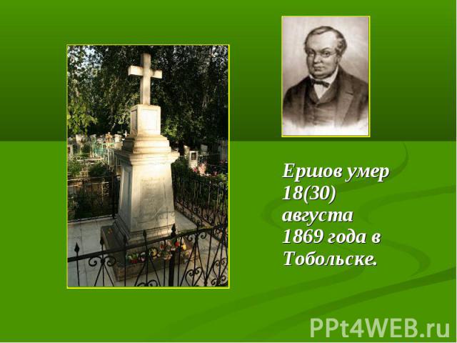 Ершов умер 18(30) августа 1869 года в Тобольске. Ершов умер 18(30) августа 1869 года в Тобольске.