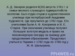 А. Д. Захаров родился 8(19) августа 1761 г. в семье мелкого служащего Адмиралтей