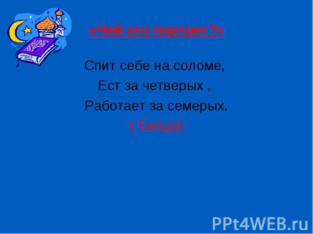 Спит себе на соломе, Спит себе на соломе, Ест за четверых , Работает за семерых. ( Балда)