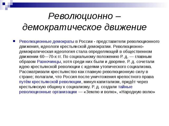 Революционно – демократическое движение Революционные демократы в России - представители революционного движения, идеологи крестьянской демократии. Революционно-демократическая идеология стала определяющей в общественном движении 60—70-х гг. По соци…