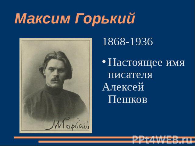 Максим Горький 1868-1936 Настоящее имя писателя Алексей Пешков