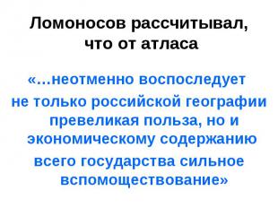 Ломоносов рассчитывал, что от атласа «…неотменно воспоследует не только российск