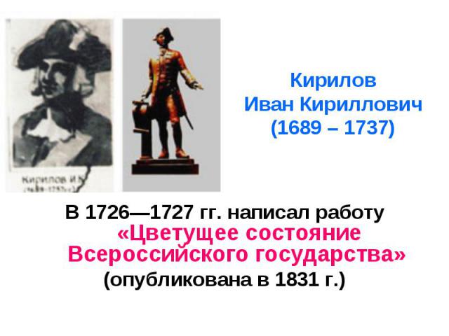 Кирилов Иван Кириллович (1689 – 1737) В 1726—1727 гг. написал работу «Цветущее состояние Всероссийского государства» (опубликована в 1831 г.)