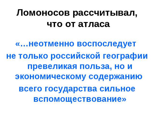 Ломоносов рассчитывал, что от атласа «…неотменно воспоследует не только российской географии превеликая польза, но и экономическому содержанию всего государства сильное вспомоществование»