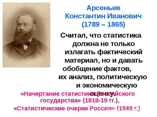 Арсеньев Константин Иванович (1789 – 1865) Считал, что статистика должна не только излагать фактический материал, но и давать обобщение фактов, их анализ, политическую и экономическую оценку.