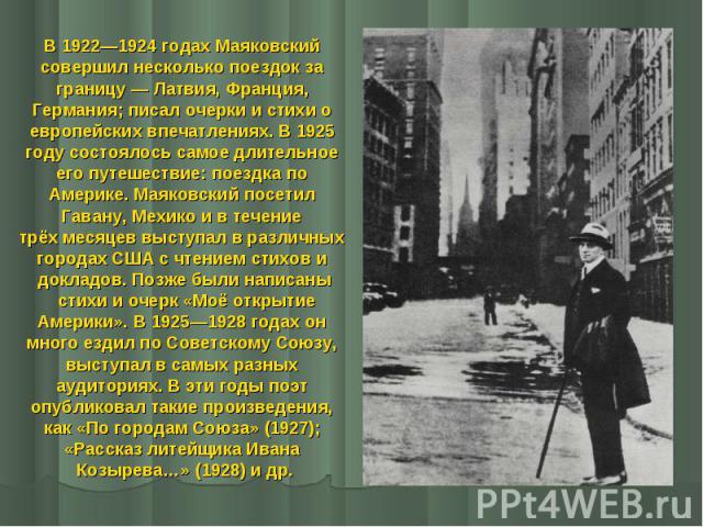 В 1922—1924 годах Маяковский В 1922—1924 годах Маяковский совершил несколько поездок за границу — Латвия, Франция, Германия; писал очерки и стихи о европейских впечатлениях. В 1925 году состоялось самое длительное его путешествие: поездка по Ам…