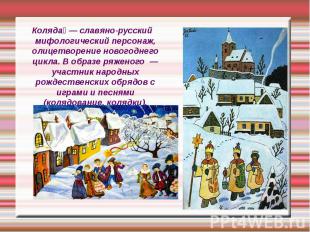 Коляда — славяно-русский мифологический персонаж, олицетворение новогоднего цикл