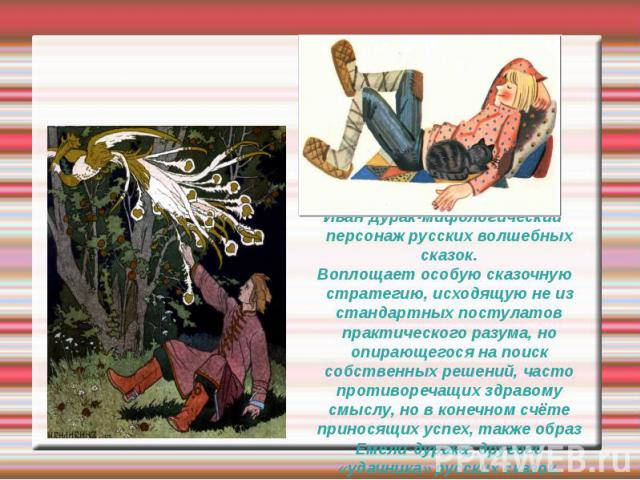Иван Дурак-мифологический персонаж русских волшебных сказок. Воплощает особую сказочную стратегию, исходящую не из стандартных постулатов практического разума, но опирающегося на поиск собственных решений, часто противоречащих здравому смыслу, но в …