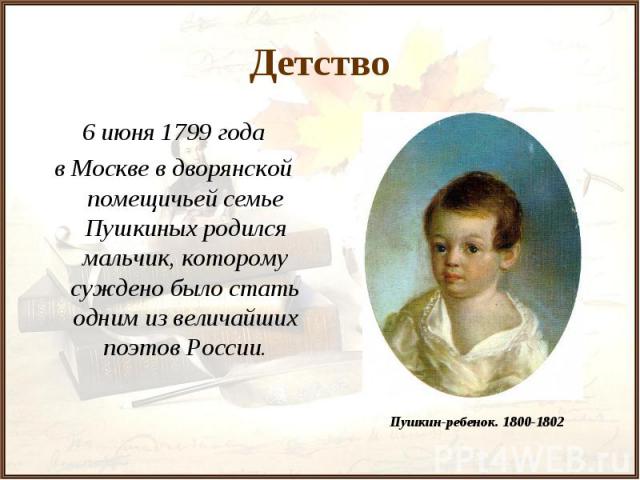 Детство 6 июня 1799 года в Москве в дворянской помещичьей семье Пушкиных родился мальчик, которому суждено было стать одним из величайших поэтов России.