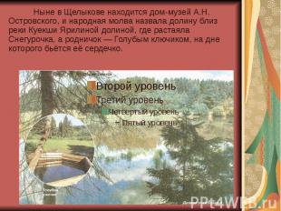 Ныне в Щелыкове находится дом-музей А.Н. Островского, и народная молва назвала д