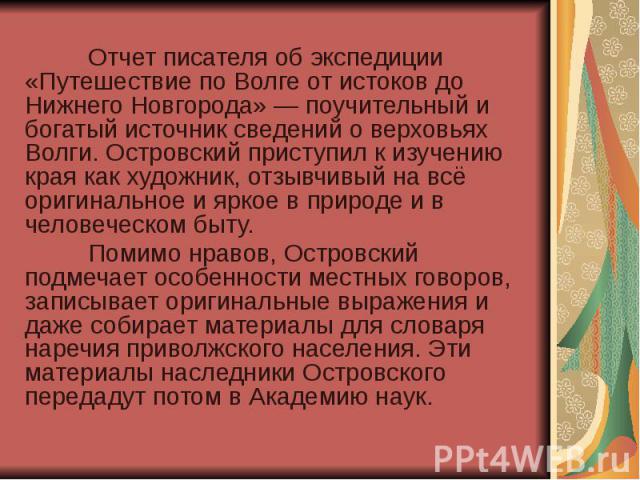 Отчет писателя об экспедиции «Путешествие по Волге от истоков до Нижнего Новгорода» — поучительный и богатый источник сведений о верховьях Волги. Островский приступил к изучению края как художник, отзывчивый на всё оригинальное и яркое в природе и в…