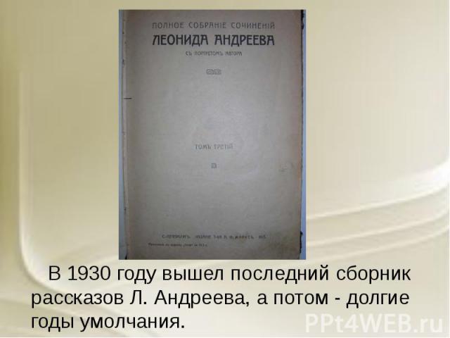 В 1930 году вышел последний сборник рассказов Л. Андреева, а потом - долгие годы умолчания. В 1930 году вышел последний сборник рассказов Л. Андреева, а потом - долгие годы умолчания.