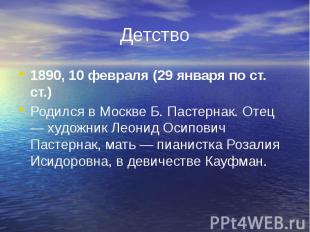 Детство 1890, 10 февраля (29 января по ст. ст.) Родился в Москве Б. Пастернак. О