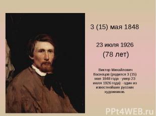 3 (15) мая 1848 23 июля 1926 (78 лет) Виктор Михайлович Васнецов (родился 3 (15)
