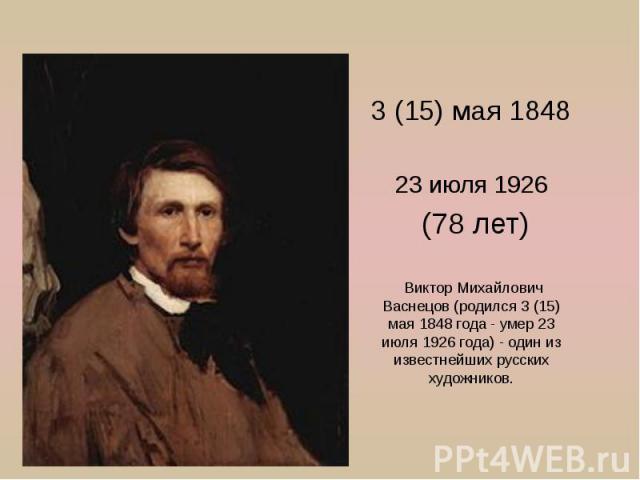 3 (15) мая 1848 23 июля 1926 (78 лет) Виктор Михайлович Васнецов (родился 3 (15) мая 1848 года - умер 23 июля 1926 года) - один из известнейших русских художников.