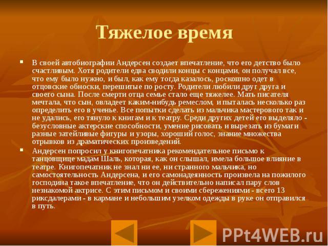 Тяжелое время В своей автобиографии Андерсен создает впечатление, что его детство было счастливым. Хотя родители едва сводили концы с концами, он получал все, что ему было нужно, и был, как ему тогда казалось, роскошно одет в отцовские обноски, пере…