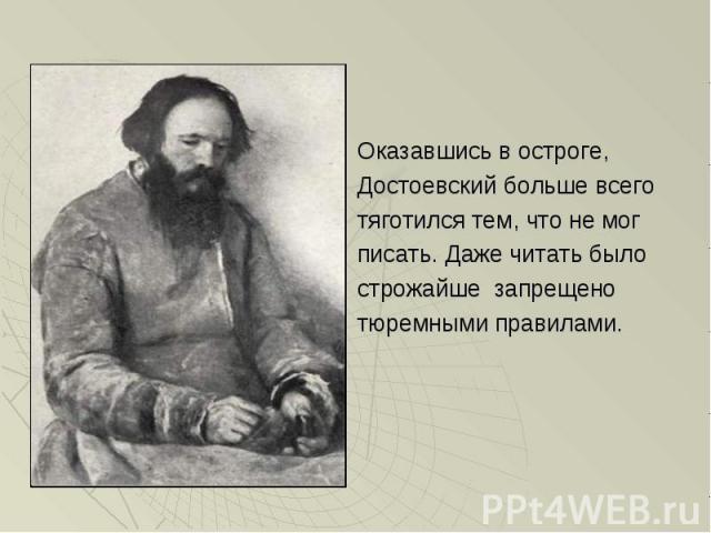 Оказавшись в остроге, Оказавшись в остроге, Достоевский больше всего тяготился тем, что не мог писать. Даже читать было строжайше запрещено тюремными правилами.