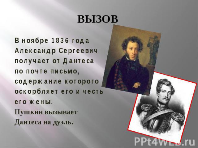 ВЫЗОВ В ноябре 1836 года Александр Сергеевич получает от Дантеса по почте письмо, содержание которого оскорбляет его и честь его жены. Пушкин вызывает Дантеса на дуэль.