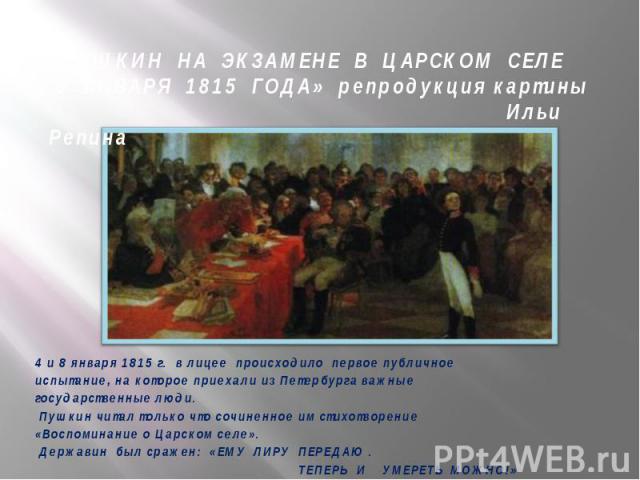 4 и 8 января 1815 г. в лицее происходило первое публичное 4 и 8 января 1815 г. в лицее происходило первое публичное испытание, на которое приехали из Петербурга важные государственные люди. Пушкин читал только что сочиненное им стихотворение «Воспом…