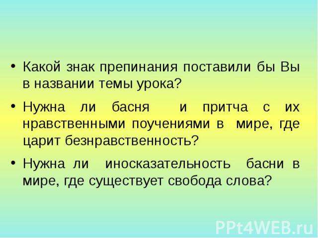 Какой знак препинания поставили бы Вы в названии темы урока? Какой знак препинания поставили бы Вы в названии темы урока? Нужна ли басня и притча с их нравственными поучениями в мире, где царит безнравственность? Нужна ли иносказательность басни в м…