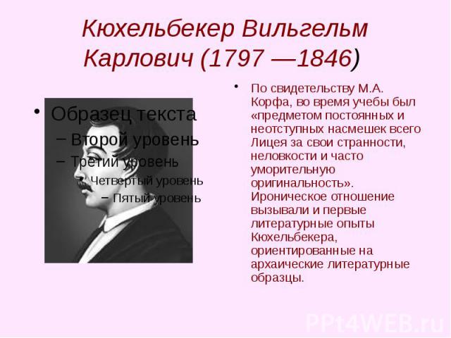 Кюхельбекер Вильгельм Карлович (1797 —1846) По свидетельству М.А. Корфа, во время учебы был «предметом постоянных и неотступных насмешек всего Лицея за свои странности, неловкости и часто уморительную оригинальность». Ироническое отношение вызывали …