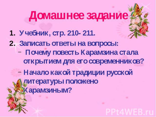 Домашнее задание Учебник, стр. 210- 211. Записать ответы на вопросы: Почему повесть Карамзина стала открытием для его современников? Начало какой традиции русской литературы положено Карамзиным?