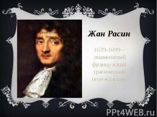 Жан Расин 1639-1699 – знаменитый французский трагический поэт-классик.