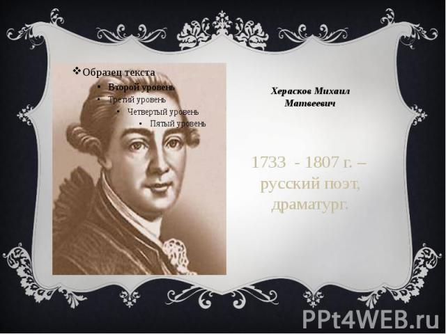 Херасков Михаил Матвеевич 1733 - 1807 г. – русский поэт, драматург.