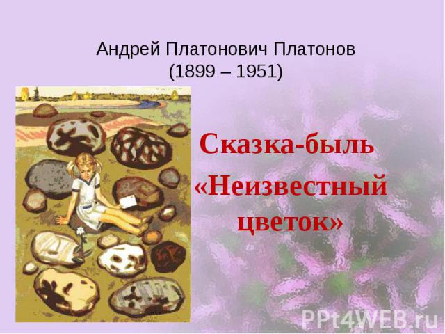 Андрей Платонович Платонов (1899 – 1951) Сказка-быль «Неизвестный цветок»