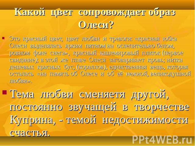 Это красный цвет, цвет любви и тревоги: «красная юбка Олеси выделялась ярким пятном на ослепительно белом, ровном фоне снега», красный кашемировый платок (первое свидание); в этой же главе Олеся заговаривает кровь; нитка дешевых красных бус, (коралл…