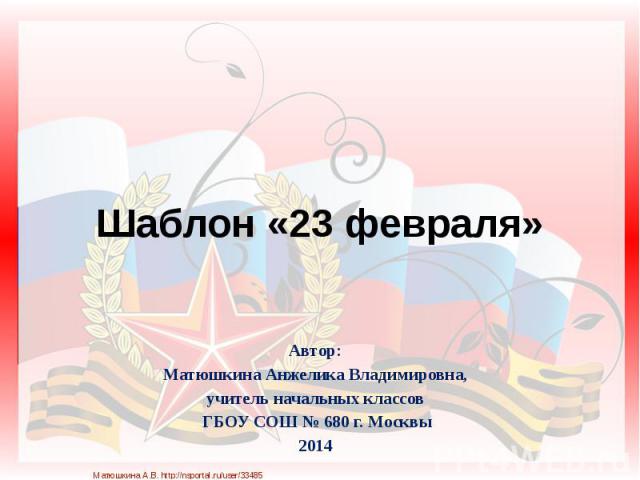 Шаблон «23 февраля» Автор: Матюшкина Анжелика Владимировна, учитель начальных классов ГБОУ СОШ № 680 г. Москвы 2014