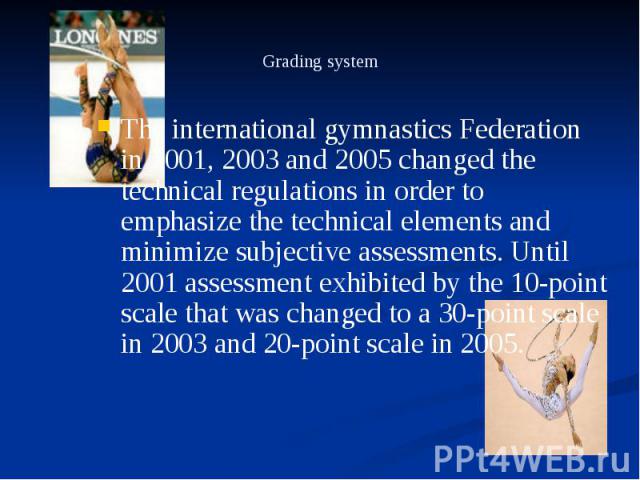 Grading system The international gymnastics Federation in 2001, 2003 and 2005 changed the technical regulations in order to emphasize the technical elements and minimize subjective assessments. Until 2001 assessment exhibited by the 10-point scale t…