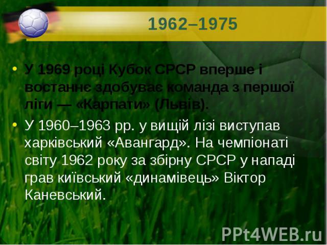 У 1969 році Кубок СРСР вперше і востаннє здобуває команда з першої ліги — «Карпати» (Львів). У 1969 році Кубок СРСР вперше і востаннє здобуває команда з першої ліги — «Карпати» (Львів). У 1960–1963 рр. у вищій лізі виступав харківськи…