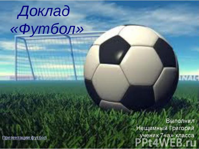 Доклад «Футбол» Выполнил Нещимный Григорий ученик 7«а» класса
