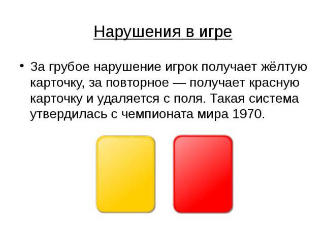 Нарушения в игре За грубое нарушение игрок получает жёлтую карточку, за повторное — получает красную карточку и удаляется с поля. Такая система утвердилась с чемпионата мира 1970.