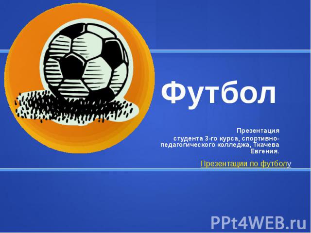Футбол Презентация студента 3-го курса, спортивно-педагогического колледжа, Ткачева Евгения.