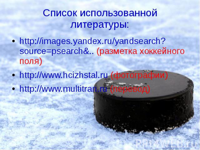 Список использованной литературы: http://images.yandex.ru/yandsearch?source=psearch&.. (разметка хоккейного поля) http://www.hcizhstal.ru (фотографии) http://www.multitran.ru (перевод)