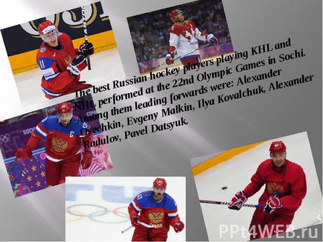 The best Russian hockey players playing KHL and NHL performed at the 22nd Olympic Games in Sochi. Among them leading forwards were: Alexander Ovechkin, Evgeny Malkin, Ilya Kovalchuk, Alexander Radulov, Pavel Datsyuk.