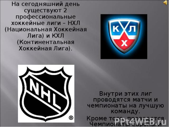 На сегодняшний день существуют 2 профессиональные хоккейные лиги – НХЛ (Национальная Хоккейная Лига) и КХЛ (Континентальная Хоккейная Лига). На сегодняшний день существуют 2 профессиональные хоккейные лиги – НХЛ (Национальная Хоккейная Лига) и КХЛ (…