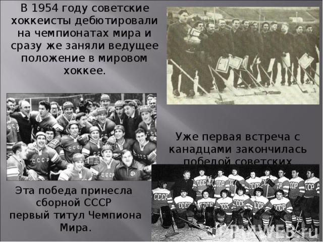 В 1954 году советские хоккеисты дебютировали на чемпионатах мира и сразу же заняли ведущее положение в мировом хоккее. В 1954 году советские хоккеисты дебютировали на чемпионатах мира и сразу же заняли ведущее положение в мировом хоккее.