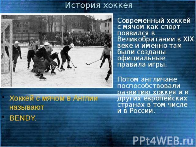 История хоккея Современный хоккей с мячом как спорт появился в Великобритании в XIX веке и именно там были созданы официальные правила игры. Потом англичане поспособствовали развитию хоккея и в других европейских странах в том числе и в России.