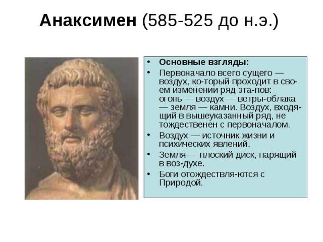 Основные взгляды: Основные взгляды: Первоначало всего сущего — воздух, ко­торый проходит в сво­ем изменении ряд эта­пов: огонь — воздух — ветры-облака — земля — камни. Воздух, входя­щий в вышеуказанный ряд, не тождественен с первонач…