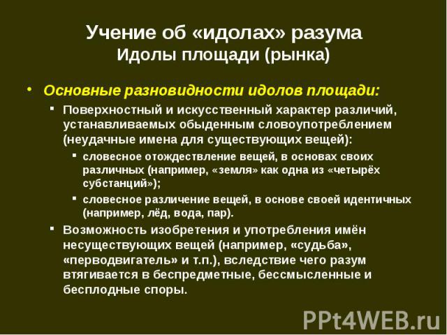 Основные разновидности идолов площади: Основные разновидности идолов площади: Поверхностный и искусственный характер различий, устанавливаемых обыденным словоупотреблением (неудачные имена для существующих вещей): словесное отождествление вещей, в о…