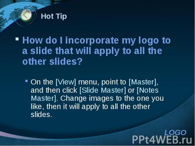 Hot Tip How do I incorporate my logo to a slide that will apply to all the other slides? On the [View] menu, point to [Master], and then click [Slide Master] or [Notes Master]. Change images to the one you like, then it will apply to all the other slides.